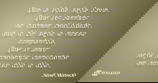 Que a vida seja leve. Que os sonhos se tornem realidade. que a fé seja a nossa companhia. Que o amor seja presença constante em nosso dia a dia.... Frase de Sueli Matochi.