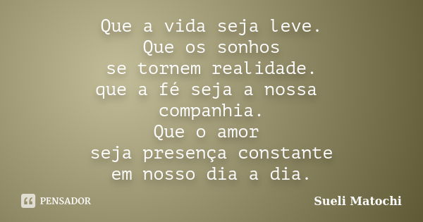 Que a vida seja leve. Que os sonhos se tornem realidade. que a fé seja a nossa companhia. Que o amor seja presença constante em nosso dia a dia.... Frase de Sueli Matochi.