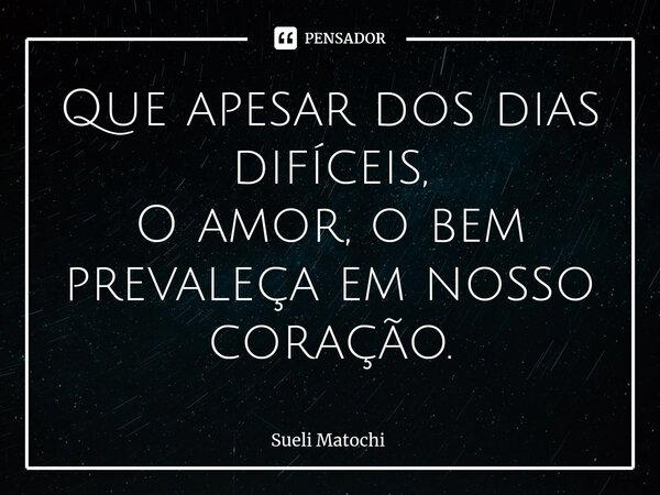 ⁠Que apesar dos dias difíceis, O amor, o bem prevaleça em nosso coração.... Frase de Sueli Matochi.