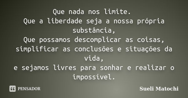 Que nada nos limite. Que a liberdade seja a nossa própria substância, Que possamos descomplicar as coisas, simplificar as conclusões e situações da vida, e seja... Frase de Sueli Matochi.