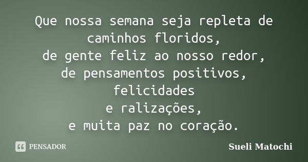 Que nossa semana seja repleta de caminhos floridos, de gente feliz ao nosso redor, de pensamentos positivos, felicidades e ralizações, e muita paz no coração.... Frase de Sueli Matochi.