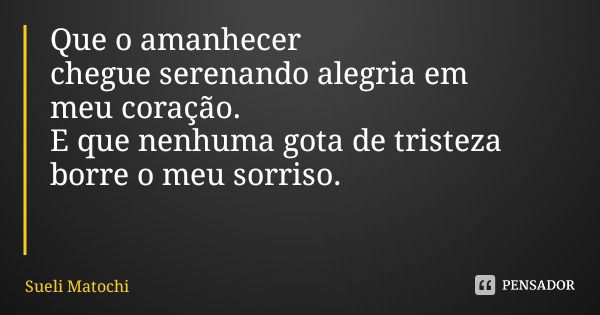 Que o amanhecer chegue serenando alegria em meu coração. E que nenhuma gota de tristeza borre o meu sorriso.... Frase de Sueli Matochi.