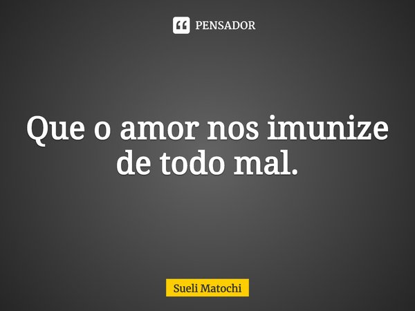 ⁠Que o amor nos imunize de todo mal.... Frase de Sueli Matochi.