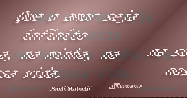Que o amor seja infinito na sua, na minha, na nossa vida.... Frase de Sueli Matochi.