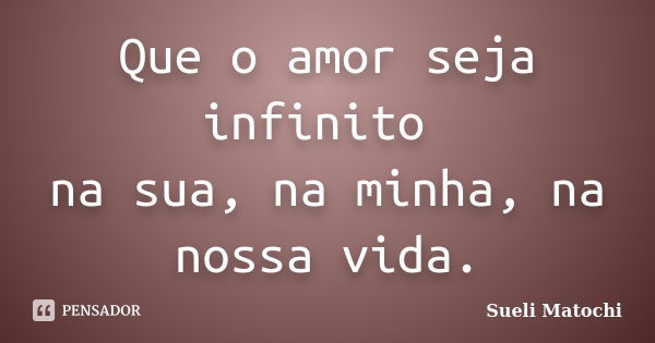 Que o amor seja infinito na sua, na minha, na nossa vida.... Frase de Sueli Matochi.