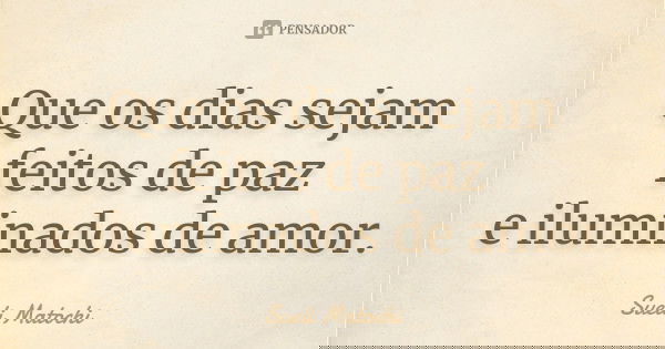 Que os dias sejam feitos de paz e iluminados de amor.... Frase de Sueli Matochi.