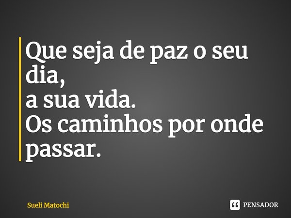 ⁠Que seja de paz o seu dia,
a sua vida.
Os caminhos por onde passar.... Frase de Sueli Matochi.