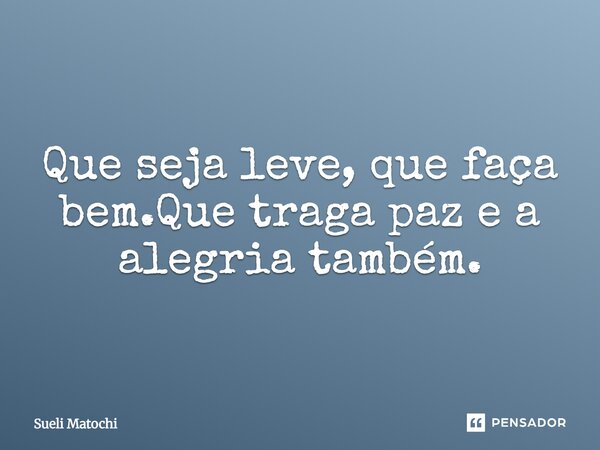 Que seja leve, que faça bem. Que traga paz e a alegria também.... Frase de Sueli Matochi.