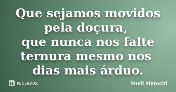 Que sejamos movidos pela doçura, que nunca nos falte ternura mesmo nos dias mais árduo.... Frase de Sueli Matochi.