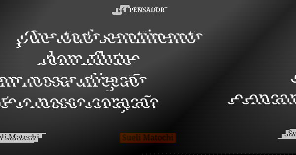 Que todo sentimento bom flutue em nossa direção e encante o nosso coração.... Frase de Sueli Matochi.