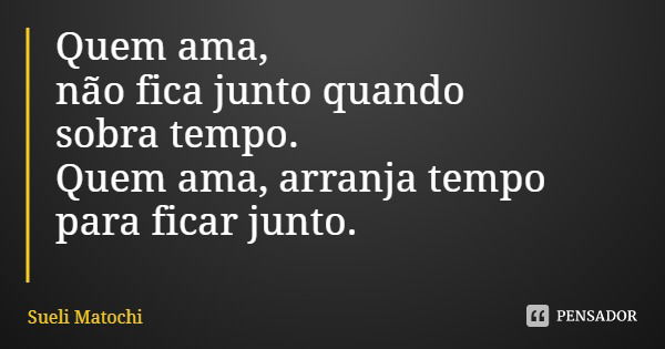 Quem ama, não fica junto quando sobra tempo. Quem ama, arranja tempo para ficar junto.... Frase de Sueli Matochi.