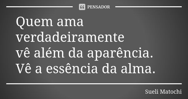 Quem ama verdadeiramente vê além da aparência. Vê a essência da alma.... Frase de Sueli Matochi.