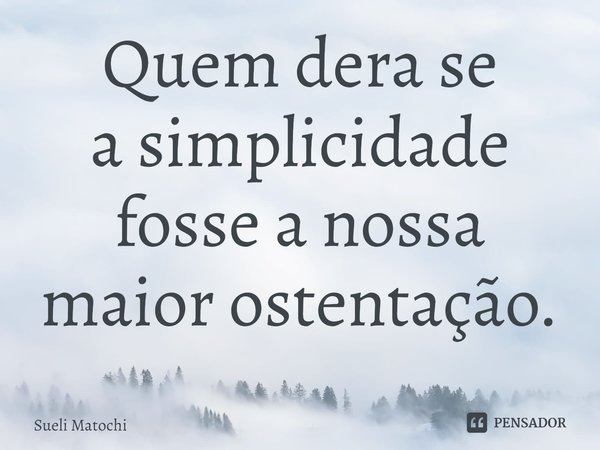 ⁠⁠Quem dera se
a simplicidade fosse a nossa
maior ostentação.... Frase de Sueli Matochi.