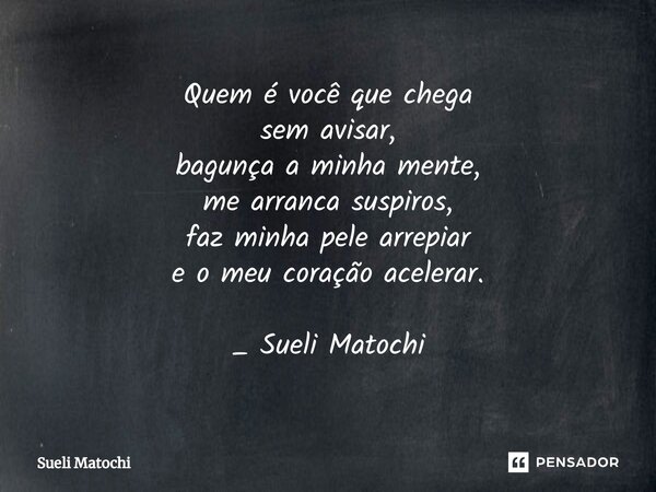 ⁠Quem é você que chega sem avisar, bagunça a minha mente, me arranca suspiros, faz minha pele arrepiar e o meu coração acelerar. _ Sueli Matochi... Frase de Sueli Matochi.