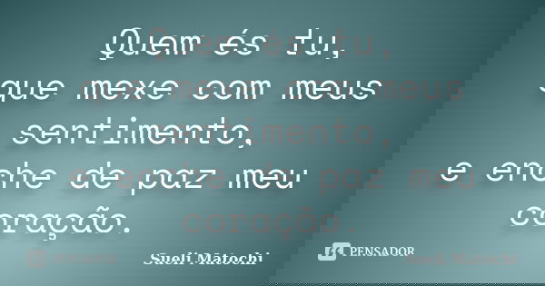 Quem és tu, que mexe com meus sentimento, e enche de paz meu coração.... Frase de Sueli Matochi.