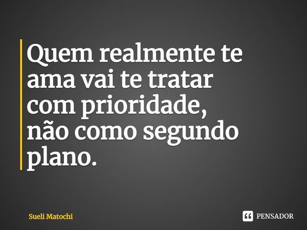 Quem realmente te ama vai te tratar com prioridade, não como segundo plano.... Frase de Sueli Matochi.