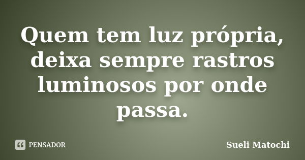 Quem tem luz própria, deixa sempre rastros luminosos por onde passa.... Frase de Sueli Matochi.