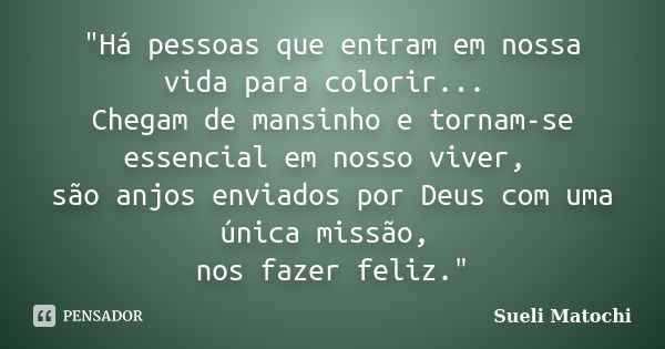 "Há pessoas que entram em nossa vida para colorir... Chegam de mansinho e tornam-se essencial em nosso viver, são anjos enviados por Deus com uma única mis... Frase de Sueli Matochi.