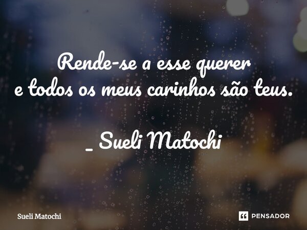 ⁠Rende-se a esse querer e todos os meus carinhos são teus. _ Sueli Matochi... Frase de Sueli Matochi.