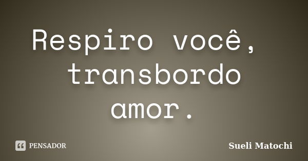 Respiro você, transbordo amor.... Frase de Sueli Matochi.