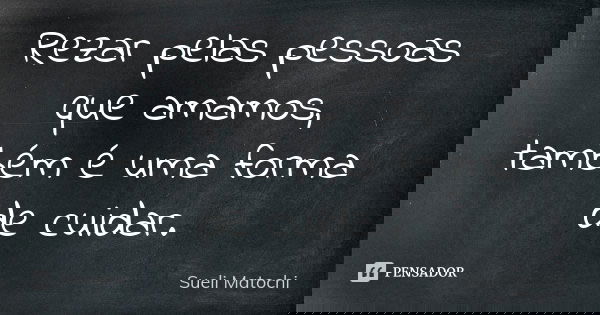 Rezar pelas pessoas que amamos, também é uma forma de cuidar.... Frase de Sueli Matochi.