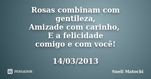 Rosas combinam com gentileza, Amizade com carinho, E a felicidade comigo e com você! 14/03/2013... Frase de Sueli Matochi.