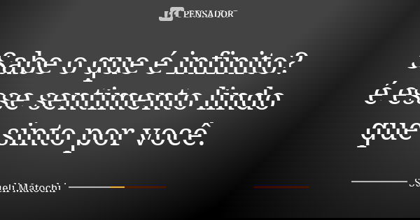 Sabe o que é infinito? é esse sentimento lindo que sinto por você.... Frase de Sueli Matochi.