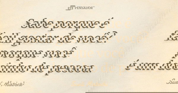 Sabe porque é fácil gostar de você? porque você é um docinho de pessoa.... Frase de Sueli Matochi.