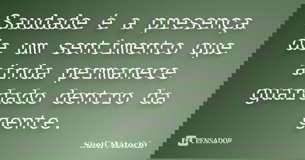 Saudade é a presença de um sentimento que ainda permanece guardado dentro da gente.... Frase de Sueli Matochi.
