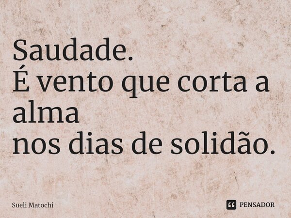 ⁠Saudade. É vento que corta a alma nos dias de solidão.... Frase de Sueli Matochi.