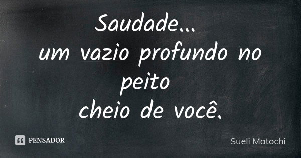 Saudade... um vazio profundo no peito cheio de você.... Frase de Sueli Matochi.