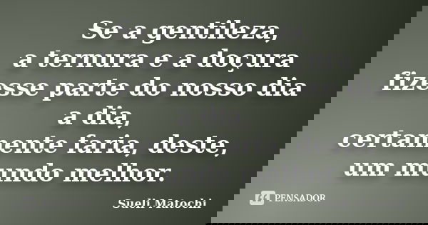 Se a gentileza, a ternura e a doçura fizesse parte do nosso dia a dia, certamente faria, deste, um mundo melhor.... Frase de Sueli Matochi.