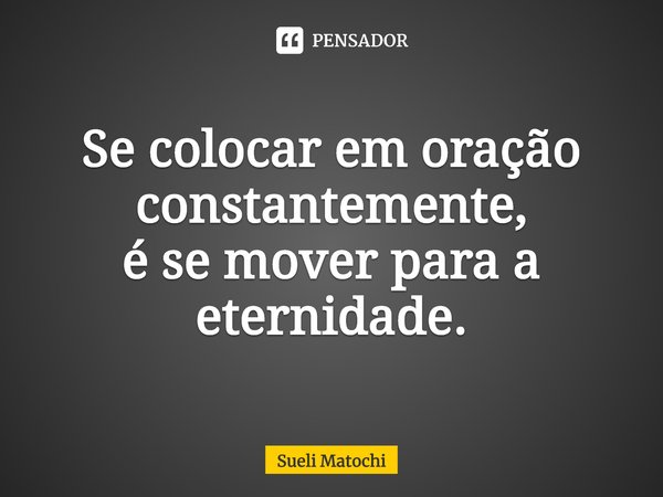 ⁠Se colocar em oração
constantemente,
é se mover para a eternidade.... Frase de Sueli Matochi.