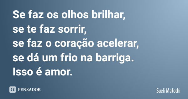 Se faz os olhos brilhar, se te faz sorrir, se faz o coração acelerar, se dá um frio na barriga. Isso é amor.... Frase de Sueli Matochi.