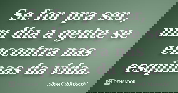 Se for pra ser, um dia a gente se encontra nas esquinas da vida.... Frase de Sueli Matochi.