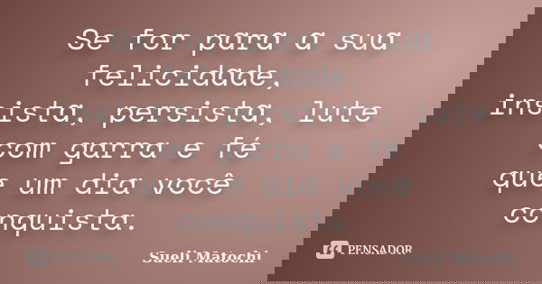 Se for pɑrɑ ɑ suɑ felicidɑde, insistɑ, persistɑ, lute com garra e fé que um dia você conquista.... Frase de Sueli Matochi.