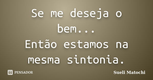 Se me deseja o bem... Então estamos na mesma sintonia.... Frase de Sueli Matochi.