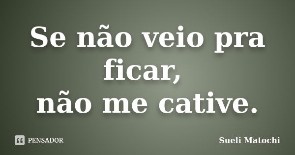 Se não veio pra ficar, não me cative.... Frase de Sueli Matochi.