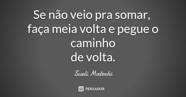 Se não veio pra somar, faça meia volta e pegue o caminho de volta.... Frase de Sueli Matochi.