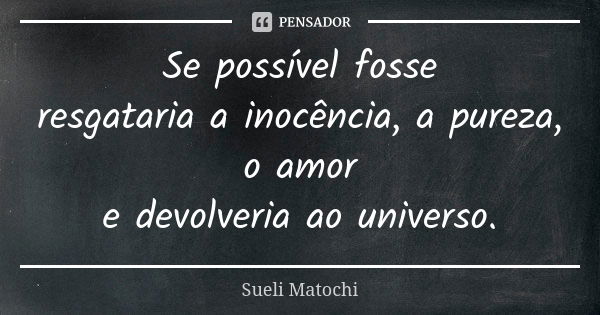 Se possível fosse resgataria a inocência, a pureza, o amor e devolveria ao universo.... Frase de Sueli Matochi.