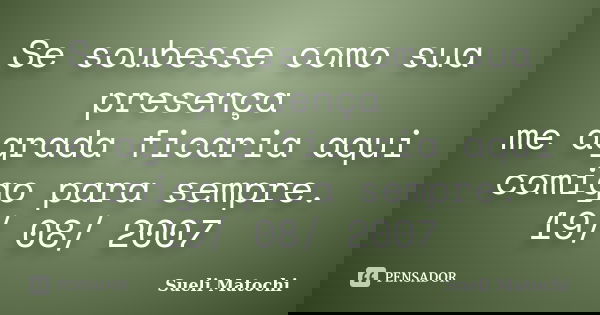 Se soubesse como sua presença me agrada ficaria aqui comigo para sempre. 19/ 08/ 2007... Frase de Sueli Matochi.
