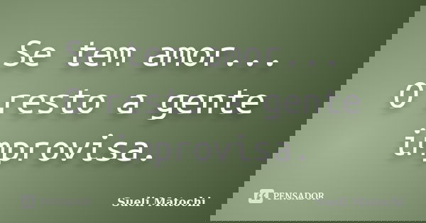 Se tem amor... O resto a gente improvisa.... Frase de Sueli Matochi.