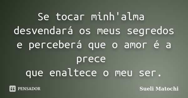 Se tocar minh'alma desvendará os meus segredos e perceberá que o amor é a prece que enaltece o meu ser.... Frase de Sueli Matochi.