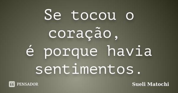 Se tocou o coração, é porque havia sentimentos.... Frase de Sueli Matochi.