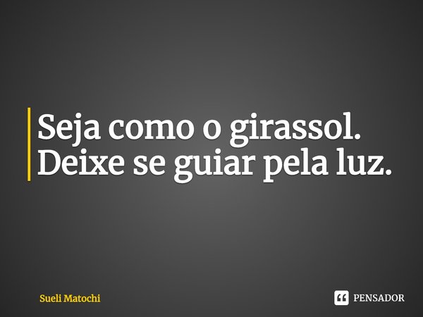 ⁠Seja como o girassol. Deixe-se guiar pela luz.... Frase de Sueli Matochi.