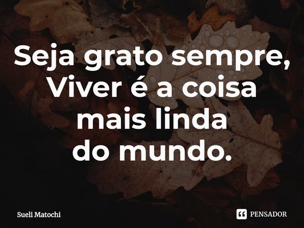 ⁠Seja grato sempre,
Viver é a coisa mais linda
do mundo.... Frase de Sueli Matochi.