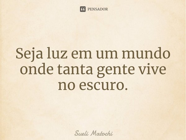 ⁠Seja luz em um mundo
onde tanta gente vive no escuro.... Frase de Sueli Matochi.