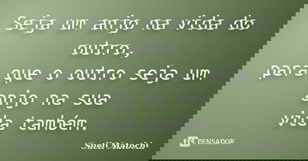 Seja um anjo na vida do outro, para que o outro seja um anjo na sua vida também.... Frase de Sueli Matochi.