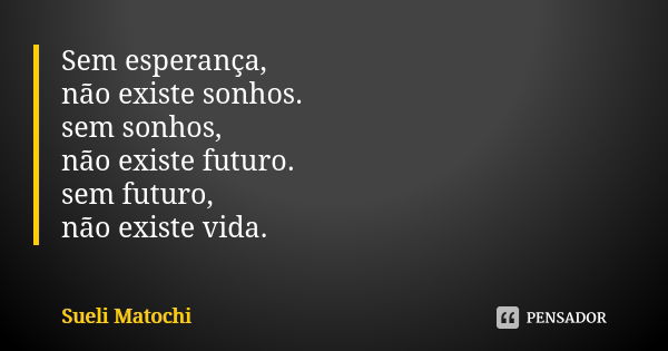 Sem esperança, não existe sonhos. sem sonhos, não existe futuro. sem futuro, não existe vida.... Frase de Sueli Matochi.