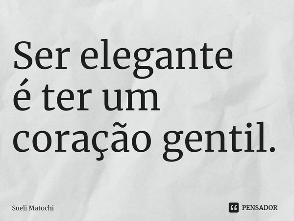 ⁠Ser elegante
é ter um coração gentil.... Frase de Sueli Matochi.